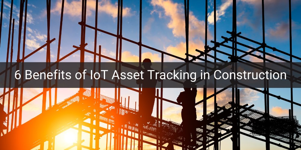 6 Benefits of IoT Asset Tracking in Construction